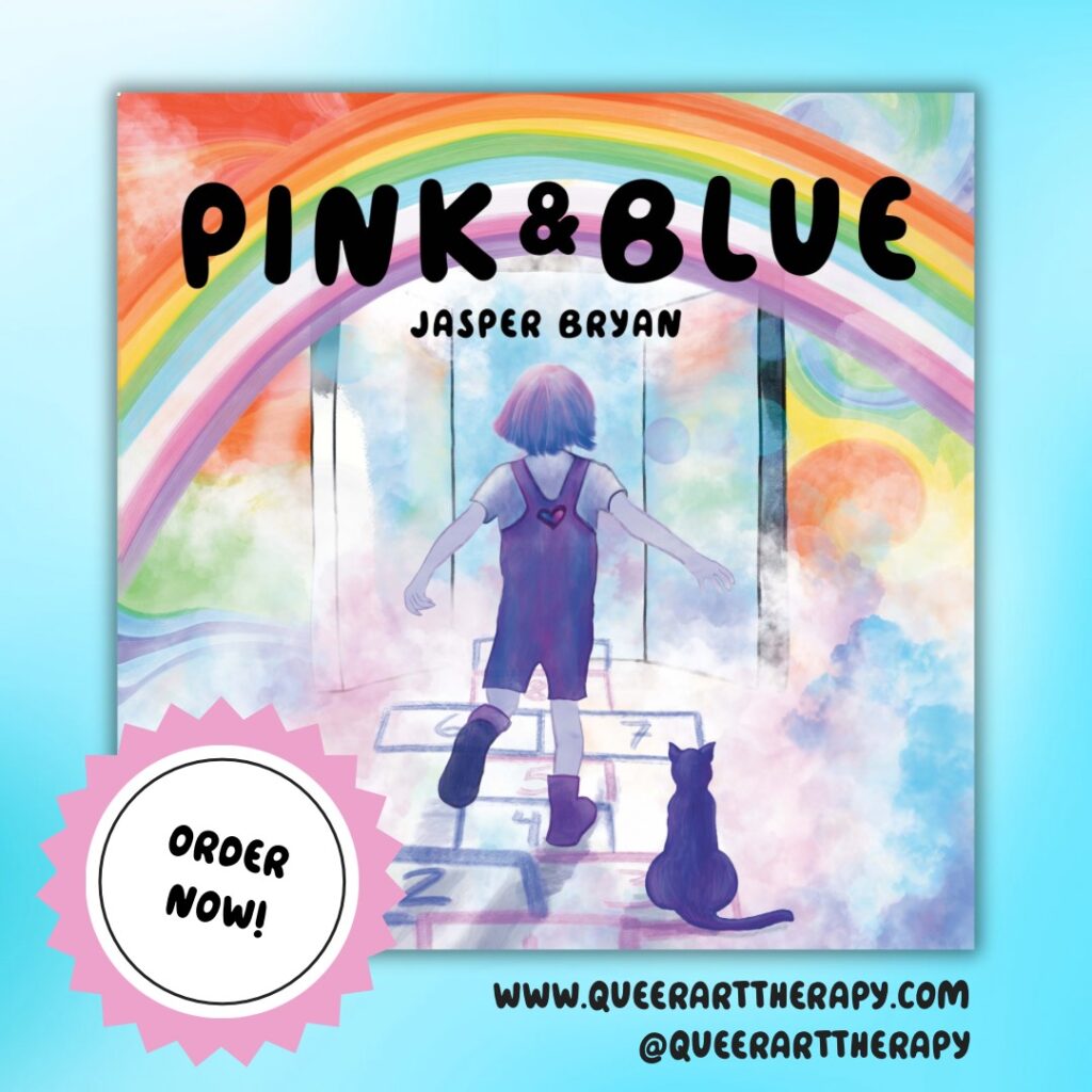 A children’s picture book with the title “Pink & Blue” by Jasper Bryan, showing a colourful illustration of a rainbow, a door, and a little purple kid doing hopscotch with a purple cat next to them. There are clouds and a rainbow swirl background. There is a pink badge that says “order now!” And links to socials: www.queerarttherapy.com, @queerarttherapy.